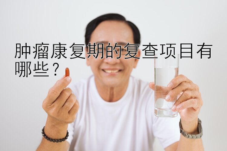 肿瘤康复期的复查项目有哪些？