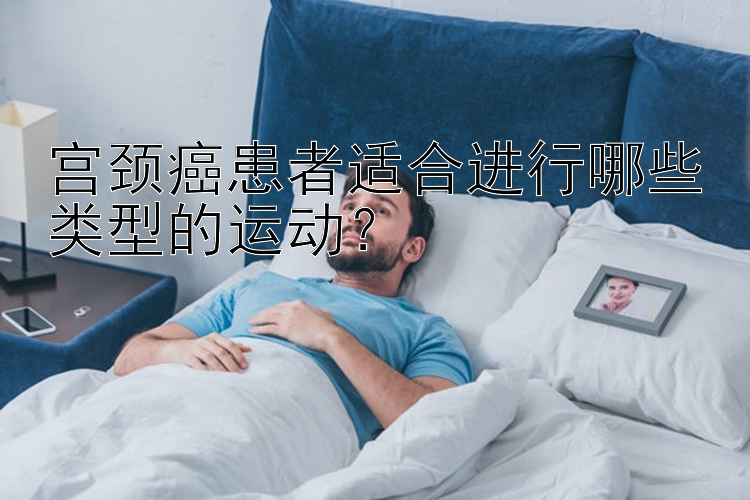 宫颈癌患者适合进行哪些类型的运动？