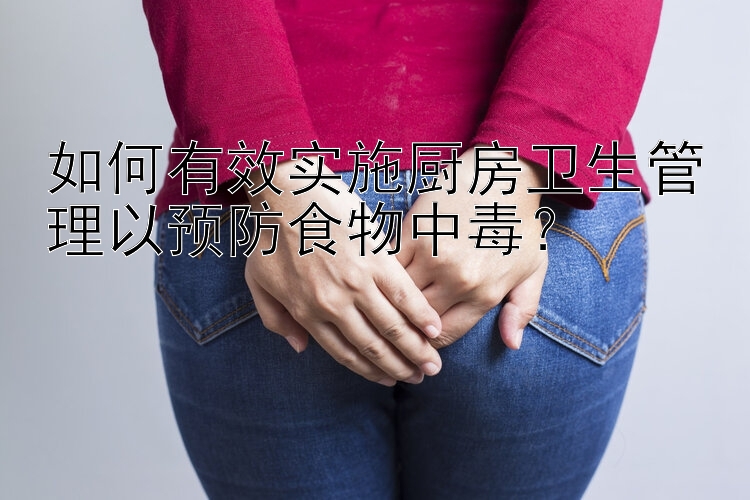 如何有效实施厨房卫生管理以预防食物中毒？