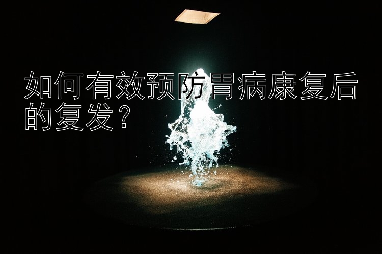 如何有效预防胃病康复后的复发？