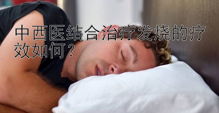 中西医结合治疗发烧的疗效如何？