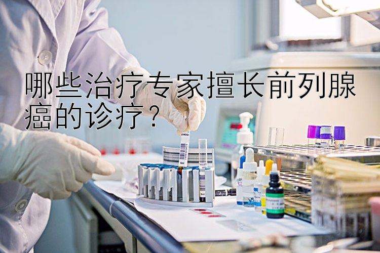 哪些治疗专家擅长前列腺癌的诊疗？