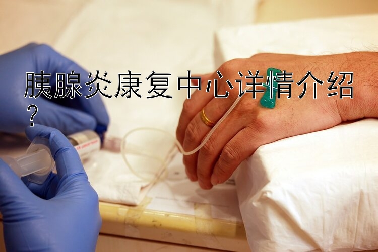 胰腺炎康复中心详情介绍？