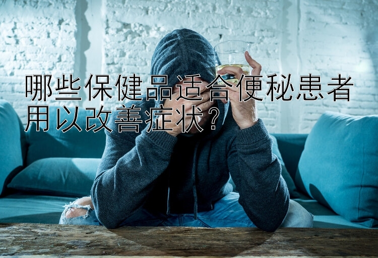 哪些保健品适合便秘患者用以改善症状？