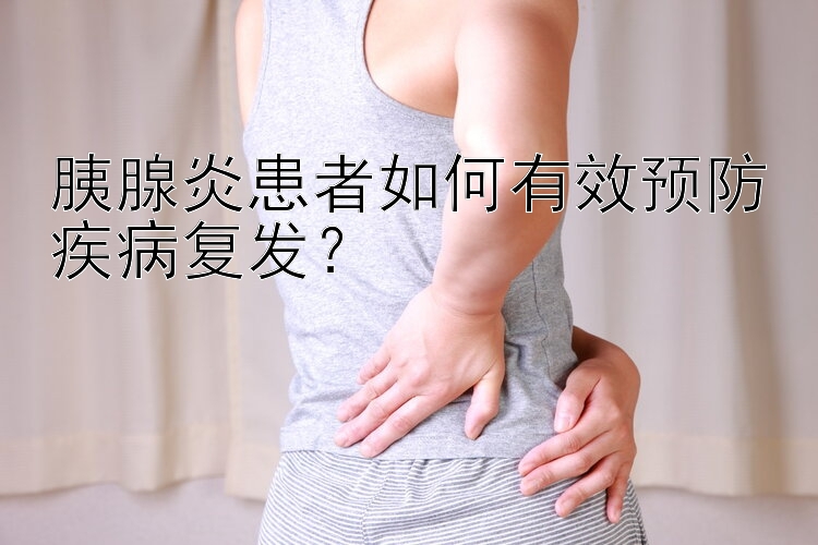 胰腺炎患者如何有效预防疾病复发？