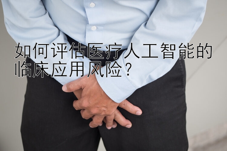 如何评估医疗人工智能的临床应用风险？