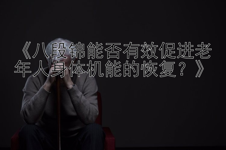 《八段锦能否有效促进老年人身体机能的恢复？》