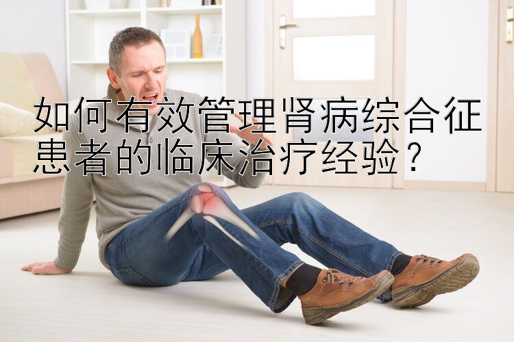 如何有效管理肾病综合征患者的临床治疗经验？