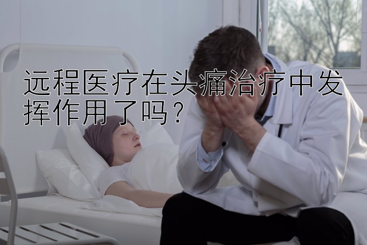 远程医疗在头痛治疗中发挥作用了吗？