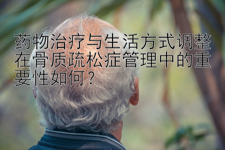 药物治疗与生活方式调整在骨质疏松症管理中的重要性如何？