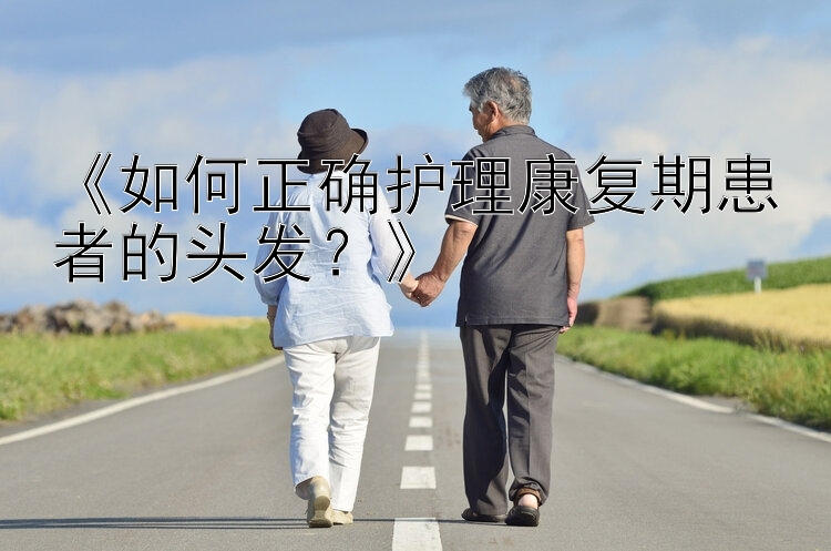 《如何正确护理康复期患者的头发？》