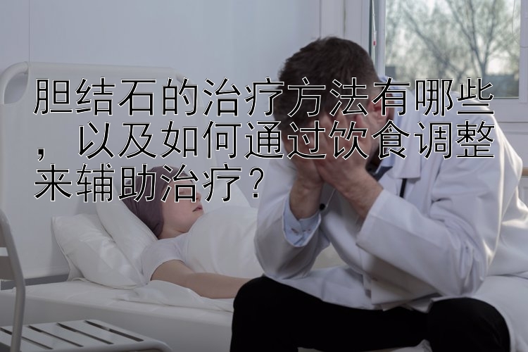 胆结石的治疗方法有哪些，以及如何通过饮食调整来辅助治疗？