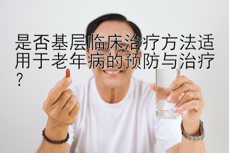 是否基层临床治疗方法适用于老年病的预防与治疗？