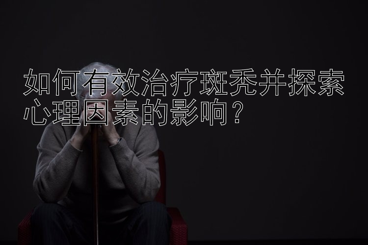 如何有效治疗斑秃并探索心理因素的影响？