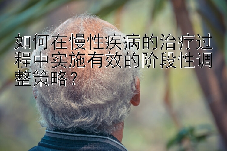 如何在慢性疾病的治疗过程中实施有效的阶段性调整策略？