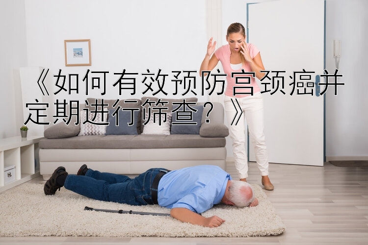 《如何有效预防宫颈癌并定期进行筛查？》