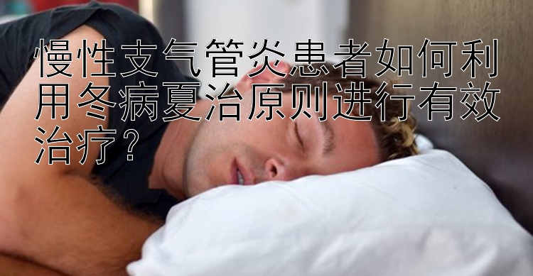 慢性支气管炎患者如何利用冬病夏治原则进行有效治疗？