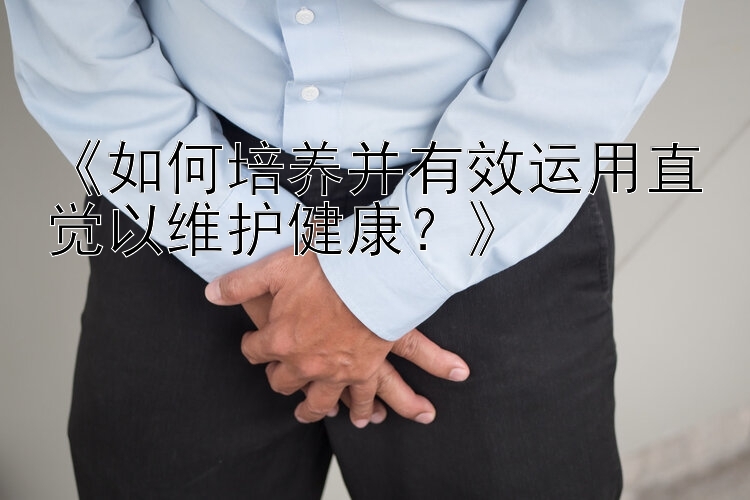 《如何培养并有效运用直觉以维护健康？》