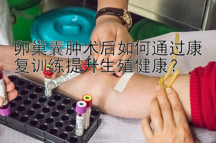 卵巢囊肿术后如何通过康复训练提升生殖健康？