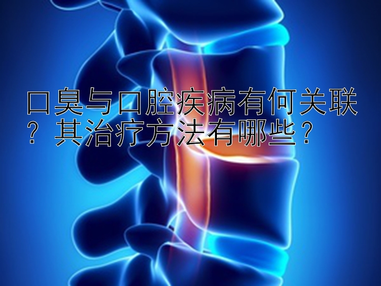 口臭与口腔疾病有何关联？其治疗方法有哪些？