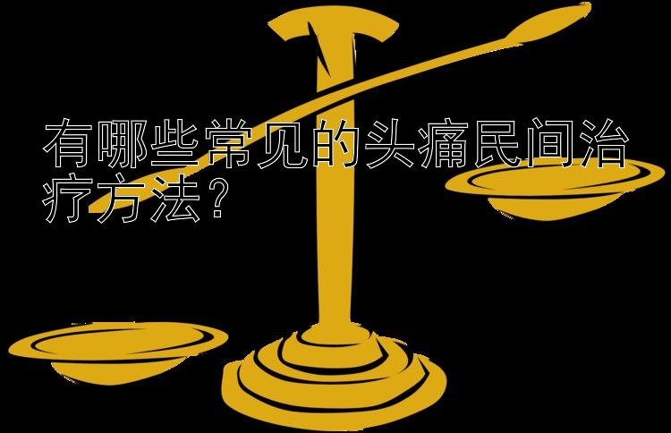 有哪些常见的头痛民间治疗方法？