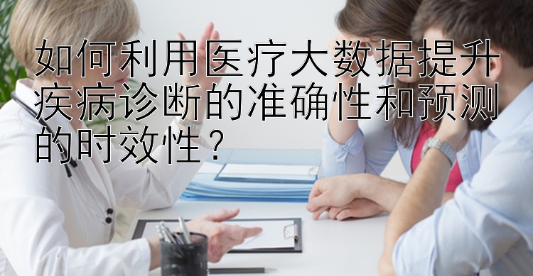 如何利用医疗大数据提升疾病诊断的准确性和预测的时效性？