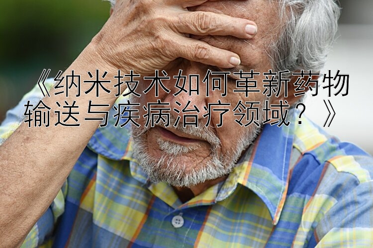 《纳米技术如何革新药物输送与疾病治疗领域？》