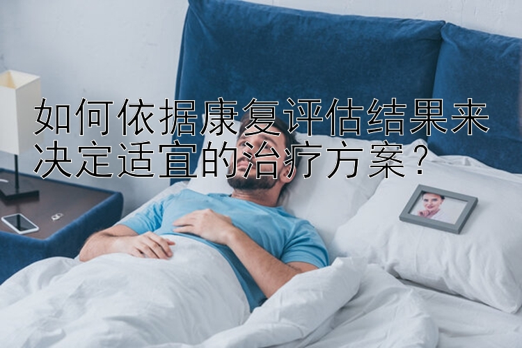 如何依据康复评估结果来决定适宜的治疗方案？