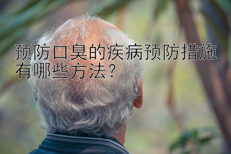 预防口臭的疾病预防措施有哪些方法？