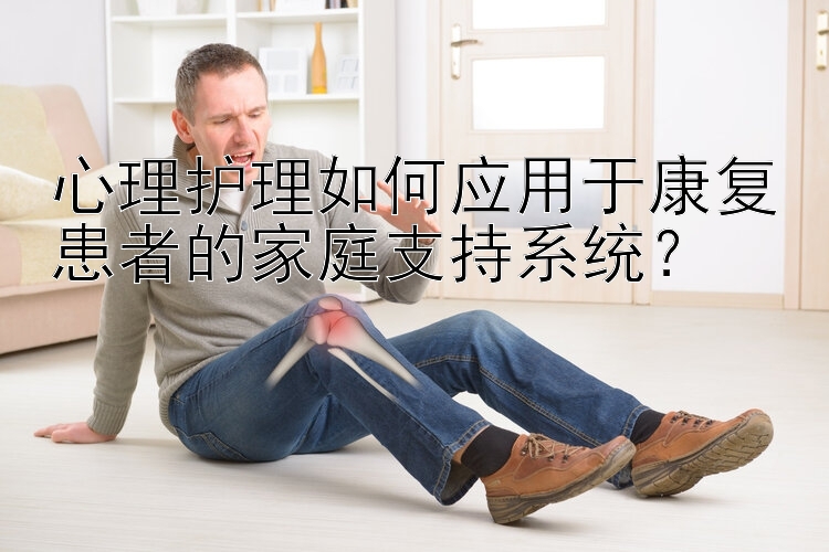 心理护理如何应用于康复患者的家庭支持系统？