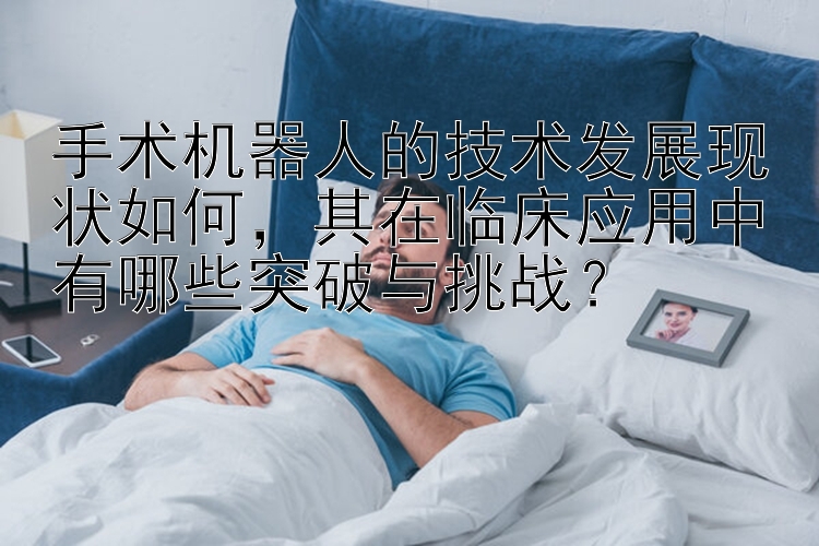 手术机器人的技术发展现状如何，其在临床应用中有哪些突破与挑战？