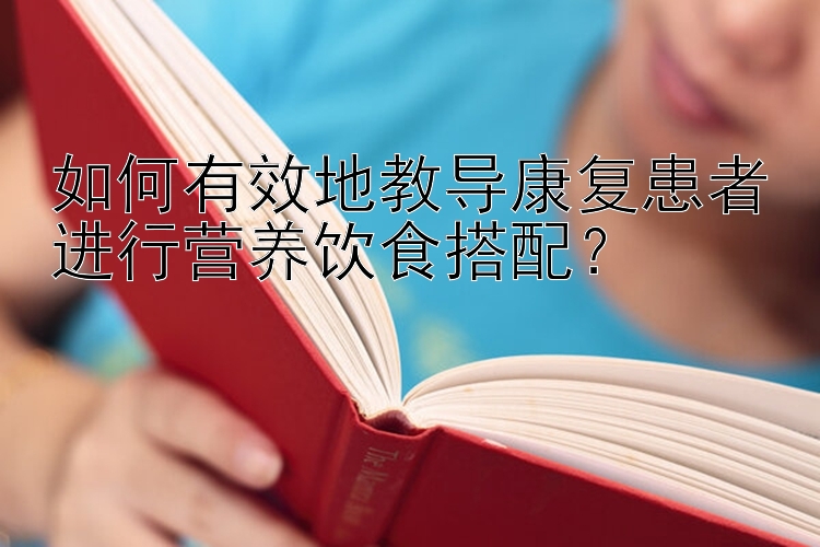 如何有效地教导康复患者进行营养饮食搭配？