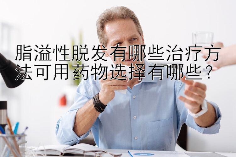 脂溢性脱发有哪些治疗方法可用药物选择有哪些？