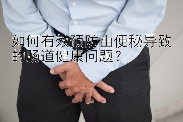 如何有效预防由便秘导致的肠道健康问题？