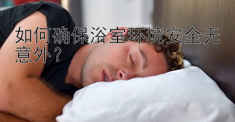 如何确保浴室环境安全无意外？