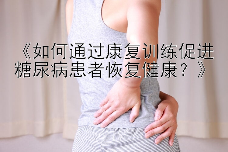 《如何通过康复训练促进糖尿病患者恢复健康？》