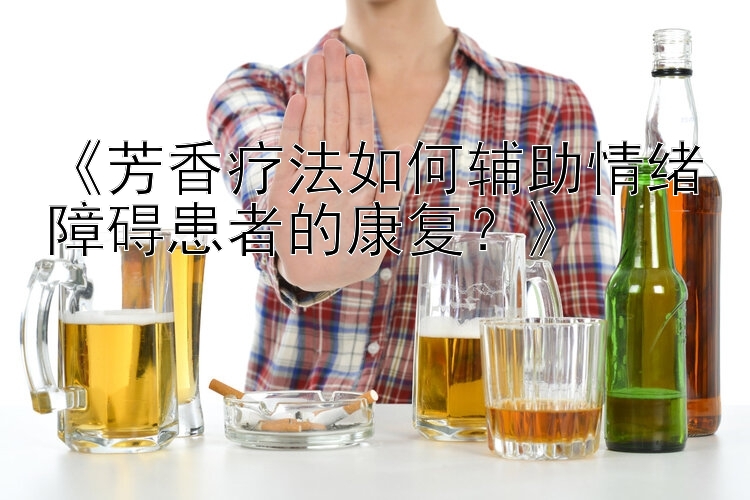 《芳香疗法如何辅助情绪障碍患者的康复？》