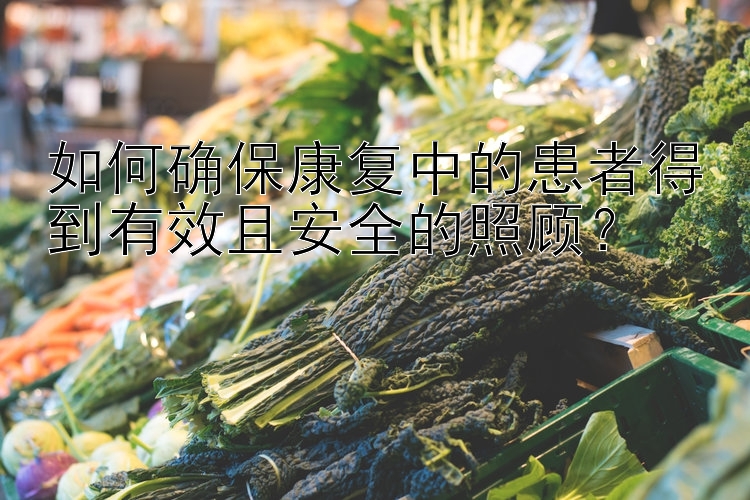 如何确保康复中的患者得到有效且安全的照顾？