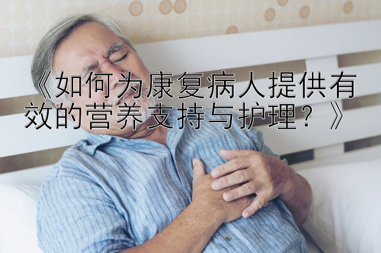 《如何为康复病人提供有效的营养支持与护理？》