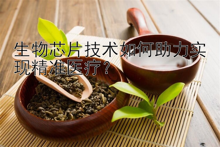 生物芯片技术如何助力实现精准医疗？