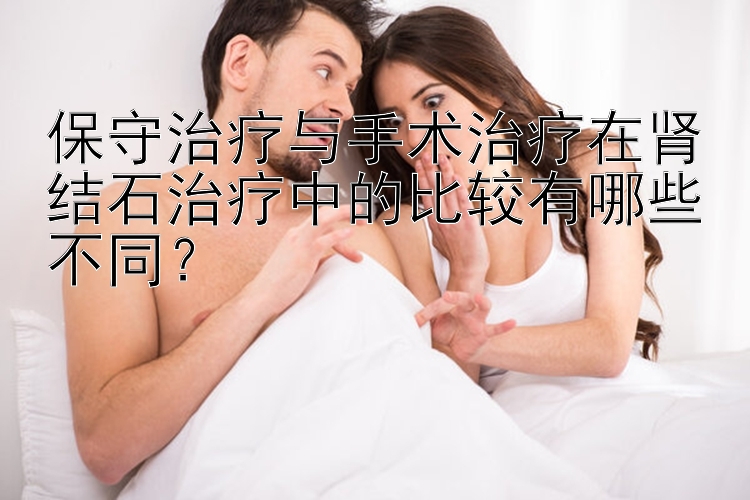 保守治疗与手术治疗在肾结石治疗中的比较有哪些不同？