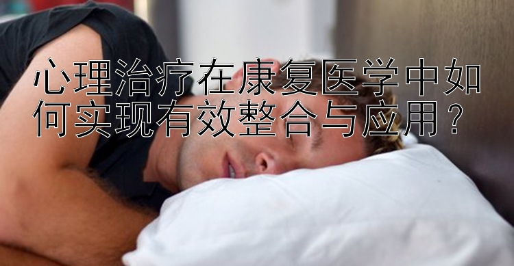 心理治疗在康复医学中如何实现有效整合与应用？