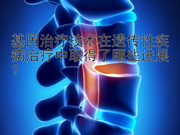 基因治疗技术在遗传性疾病治疗中取得了哪些进展？