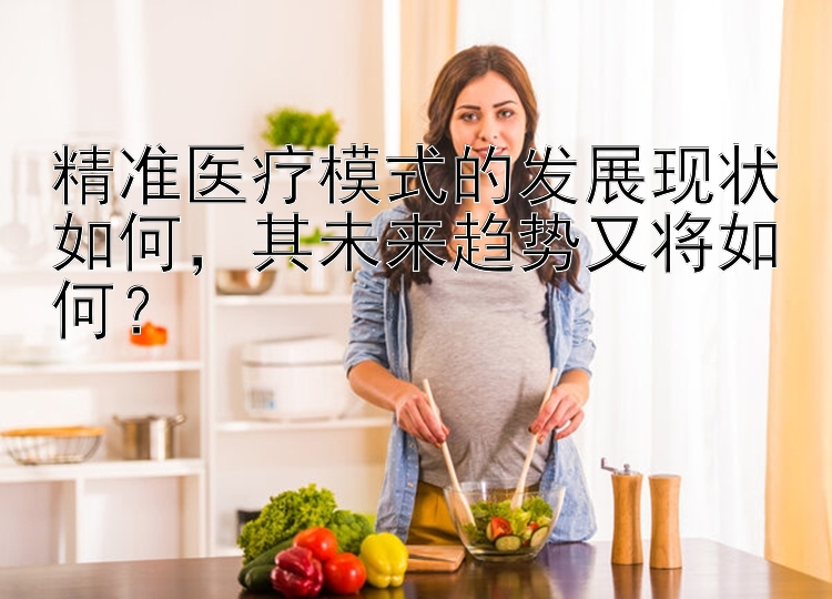 精准医疗模式的发展现状如何，其未来趋势又将如何？