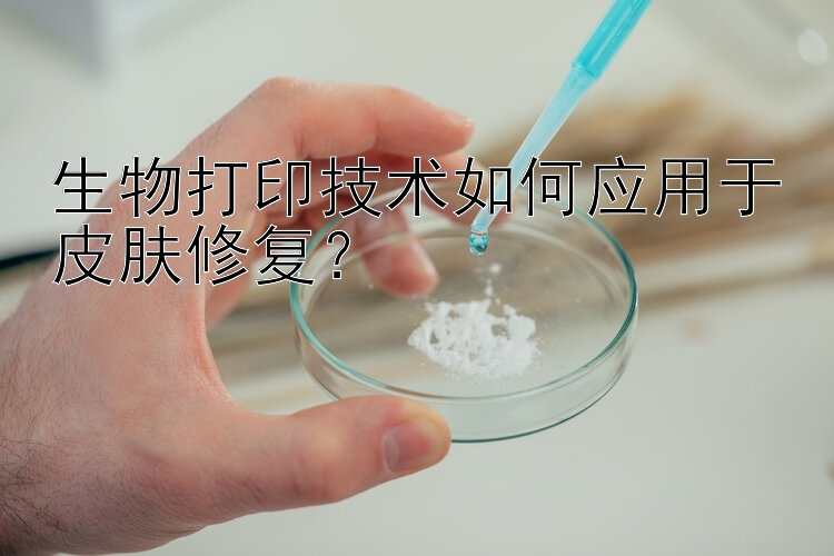 生物打印技术如何应用于皮肤修复？