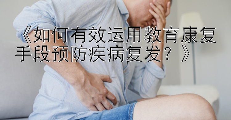 《如何有效运用教育康复手段预防疾病复发？》