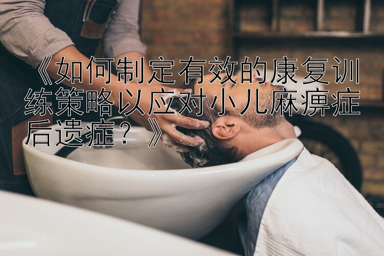 《如何制定有效的康复训练策略以应对小儿麻痹症后遗症？》