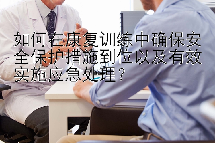 如何在康复训练中确保安全保护措施到位以及有效实施应急处理？