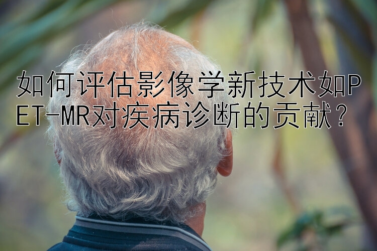 如何评估影像学新技术如PET-MR对疾病诊断的贡献？