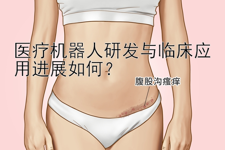 医疗机器人研发与临床应用进展如何？